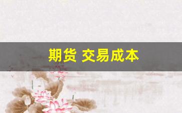期货 交易成本(期货交易成本高的原因)_https://www.hhem8.com_深交所_第1张